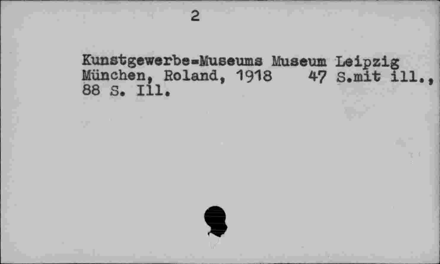 ﻿2
Kunstgewerbe-Museums Museum Leipzig München, Boland, 1918	47 s.mit ill.,
88 S. Ill.